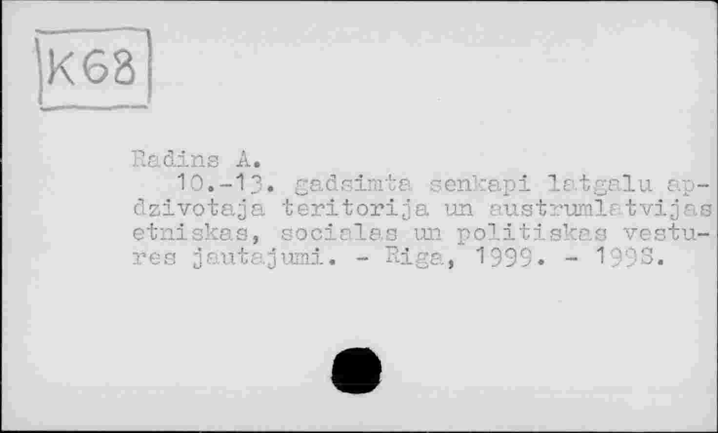 ﻿К68
Radins А.
10.-13» gadsimta senkapi latgalu ap-dzivotaja teritorija un austrumlatvijas etniskas, socialas un politiskas vestures jautajumi. - Riga» 1999. - 1993.